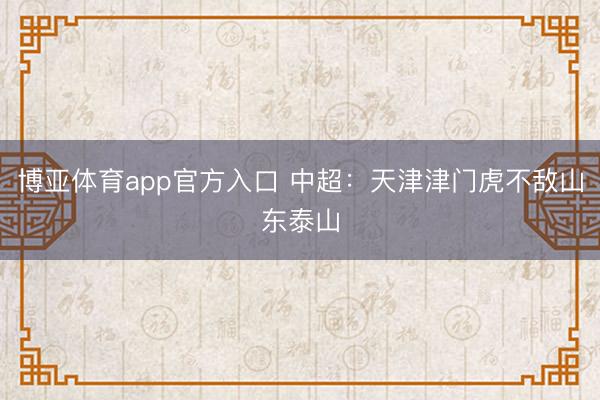 博亚体育app官方入口 中超：天津津门虎不敌山东泰山