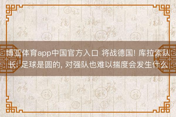 博亚体育app中国官方入口 将战德国! 库拉索队长: 足球是圆的， 对强队也难以揣度会发生什么