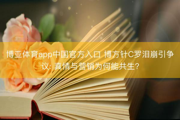 博亚体育app中国官方入口 博方针C罗泪崩引争议: 真情与营销为何能共生?