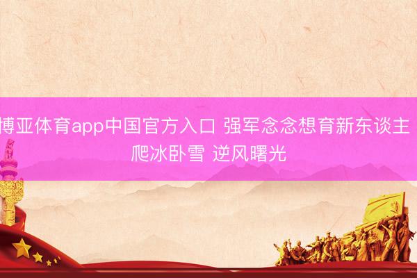 博亚体育app中国官方入口 强军念念想育新东谈主丨爬冰卧雪 逆风曙光