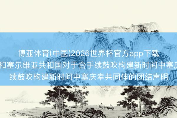 博亚体育(中国)2026世界杯官方app下载 中华东谈主民共和国和塞尔维亚共和国对于合手续鼓吹构建新时间中塞庆幸共同体的团结声明