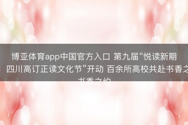博亚体育app中国官方入口 第九届“悦读新期间：四川高订正读文化节”开动 百余所高校共赴书香之约