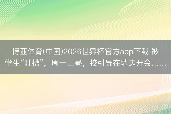 博亚体育(中国)2026世界杯官方app下载 被学生“吐槽”，周一上昼，校引导在墙边开会……