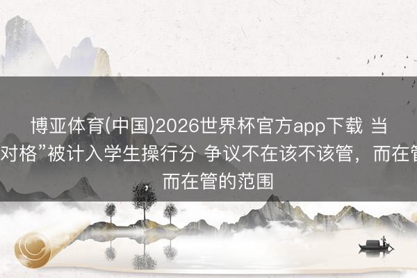 博亚体育(中国)2026世界杯官方app下载 当“听写不对格”被计入学生操行分 争议不在该不该管，而在管的范围