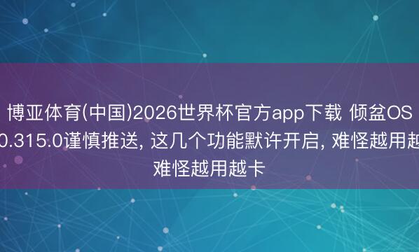 博亚体育(中国)2026世界杯官方app下载 倾盆OS 3.0.315.0谨慎推送， 这几个功能默许开启， 难怪越用越卡