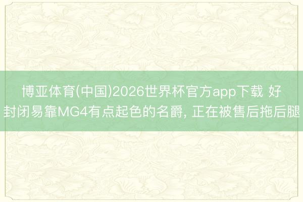 博亚体育(中国)2026世界杯官方app下载 好封闭易靠MG4有点起色的名爵， 正在被售后拖后腿