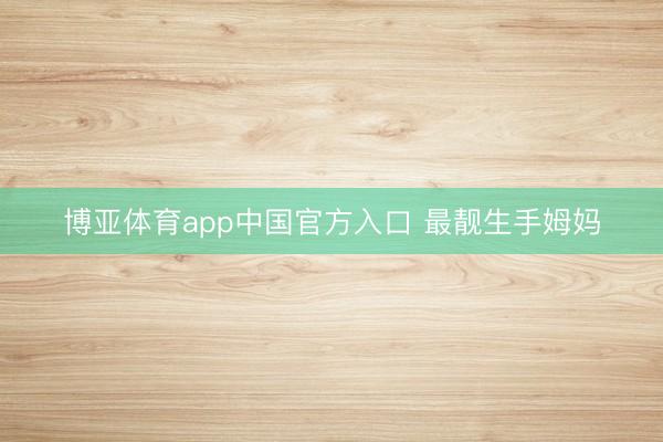 博亚体育app中国官方入口 最靓生手姆妈