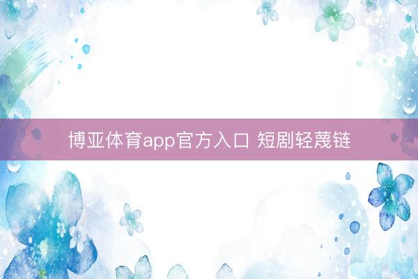 博亚体育app官方入口 短剧轻蔑链