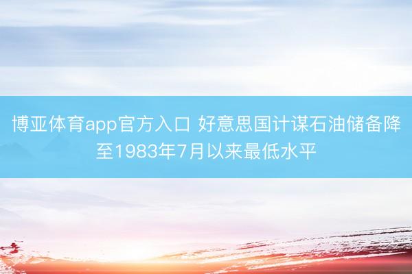 博亚体育app官方入口 好意思国计谋石油储备降至1983年7月以来最低水平