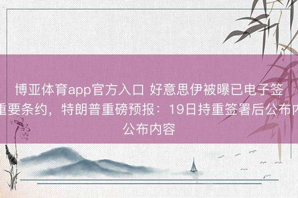博亚体育app官方入口 好意思伊被曝已电子签下重要条约,特朗普重磅预报:19日持重签署后公布内容