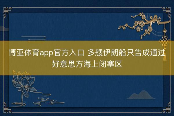 博亚体育app官方入口 多艘伊朗船只告成通过好意思方海上闭塞区