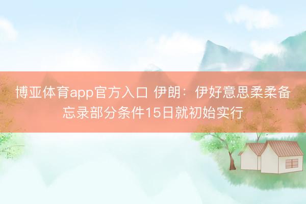 博亚体育app官方入口 伊朗：伊好意思柔柔备忘录部分条件15日就初始实行