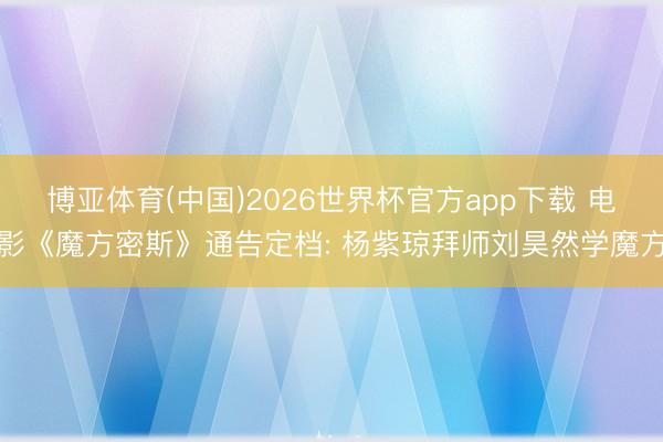 博亚体育(中国)2026世界杯官方app下载 电影《魔方密斯》通告定档: 杨紫琼拜师刘昊然学魔方