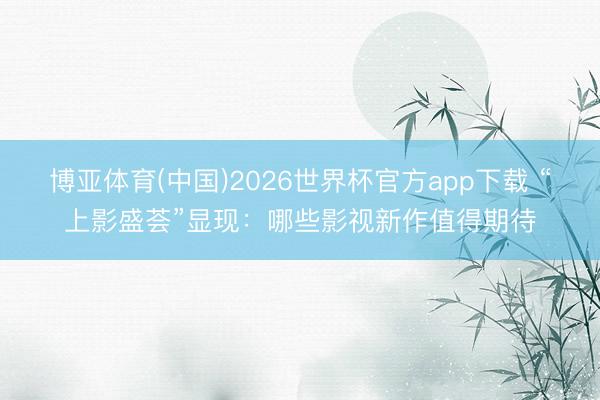 博亚体育(中国)2026世界杯官方app下载 “上影盛荟”显现：哪些影视新作值得期待