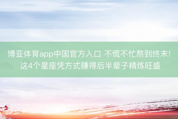 博亚体育app中国官方入口 不慌不忙熬到终末! 这4个星座凭方式赚得后半辈子精炼旺盛
