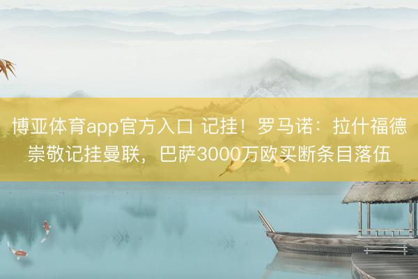 博亚体育app官方入口 记挂！罗马诺：拉什福德崇敬记挂曼联，巴萨3000万欧买断条目落伍