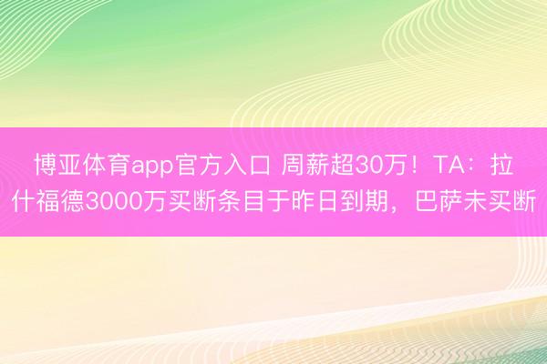博亚体育app官方入口 周薪超30万！TA：拉什福德3000万买断条目于昨日到期，巴萨未买断