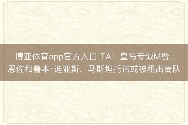 博亚体育app官方入口 TA:皇马专诚M费、恩佐和鲁本·迪亚斯,马斯坦托诺或被租出离队
