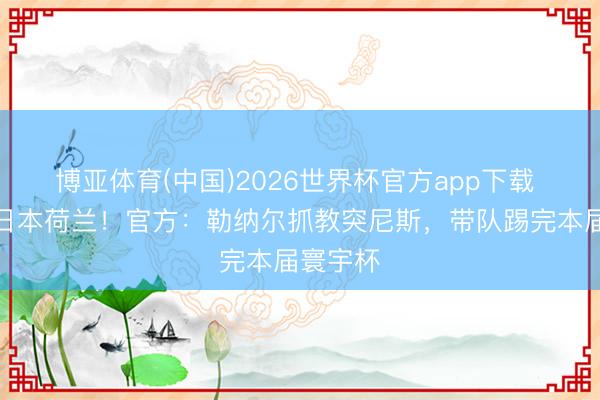 博亚体育(中国)2026世界杯官方app下载 带队战日本荷兰！官方：勒纳尔抓教突尼斯，带队踢完本届寰宇杯