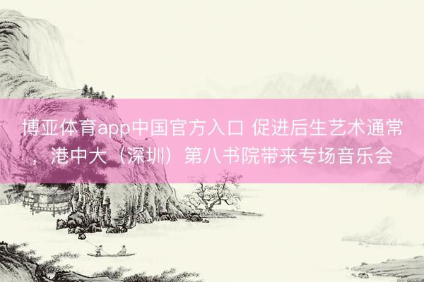 博亚体育app中国官方入口 促进后生艺术通常，港中大（深圳）第八书院带来专场音乐会