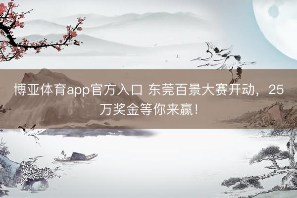 博亚体育app官方入口 东莞百景大赛开动，25万奖金等你来赢！