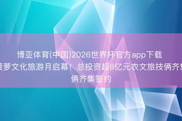 博亚体育(中国)2026世界杯官方app下载 神湾菠萝文化旅游月启幕！总投资超6亿元农文旅技俩齐集签约