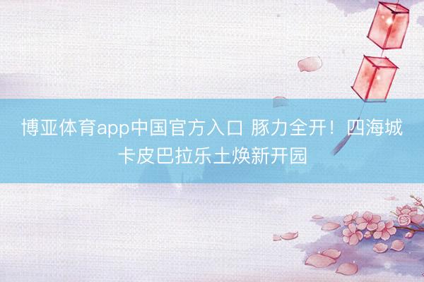 博亚体育app中国官方入口 豚力全开！四海城卡皮巴拉乐土焕新开园