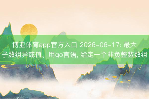 博亚体育app官方入口 2026-06-17: 最大子数组异或值。用go言语, 给定一个非负整数数组