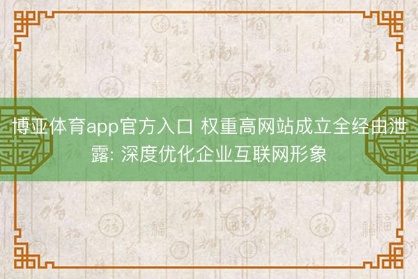 博亚体育app官方入口 权重高网站成立全经由泄露: 深度优化企业互联网形象