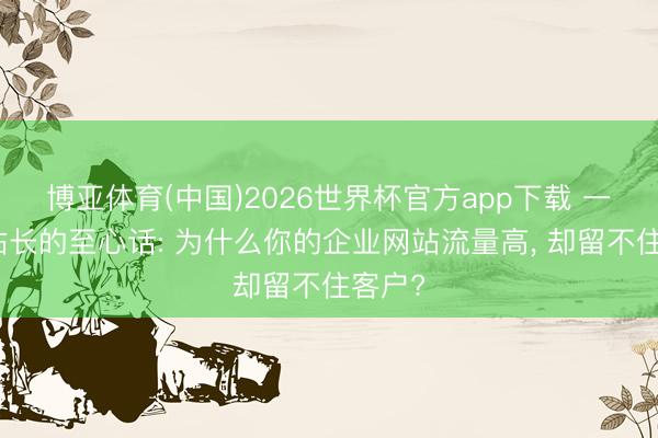 博亚体育(中国)2026世界杯官方app下载 一个老站长的至心话: 为什么你的企业网站流量高, 却留不住客户?