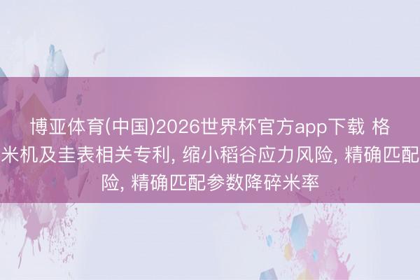 博亚体育(中国)2026世界杯官方app下载 格力电器苦求碾米机及圭表相关专利， 缩小稻谷应力风险， 精确匹配参数降碎米率