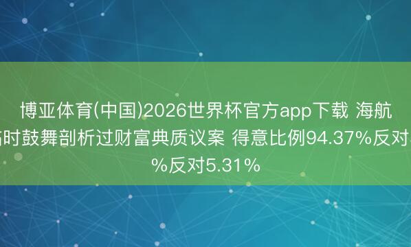 博亚体育(中国)2026世界杯官方app下载 海航控股临时鼓舞剖析过财富典质议案 得意比例94.37%反对5.31%
