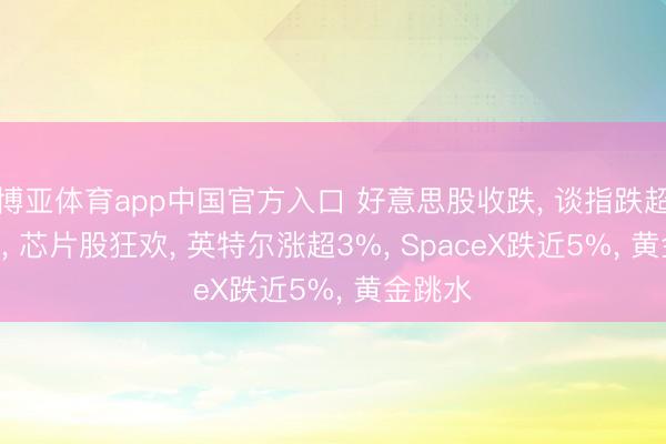 博亚体育app中国官方入口 好意思股收跌， 谈指跌超500点， 芯片股狂欢， 英特尔涨超3%， SpaceX跌近5%， 黄金跳水