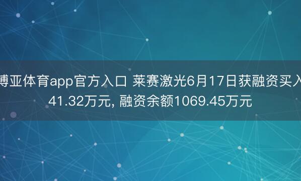 博亚体育app官方入口 莱赛激光6月17日获融资买入41.32万元， 融资余额1069.45万元