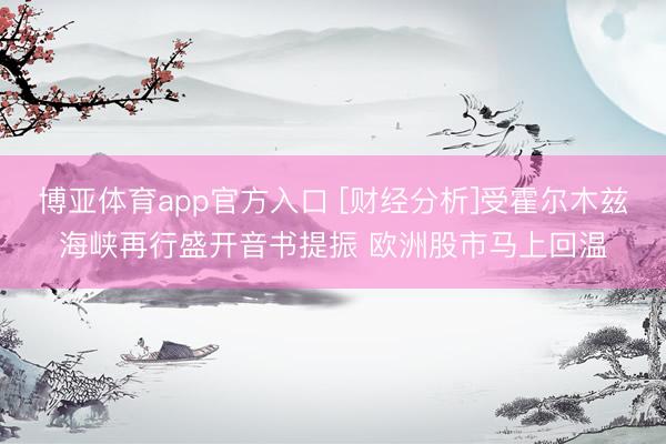 博亚体育app官方入口 [财经分析]受霍尔木兹海峡再行盛开音书提振 欧洲股市马上回温