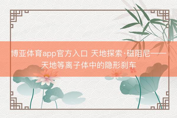 博亚体育app官方入口 天地探索·磁阻尼——天地等离子体中的隐形刹车