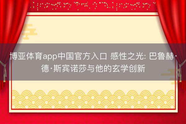 博亚体育app中国官方入口 感性之光: 巴鲁赫·德·斯宾诺莎与他的玄学创新
