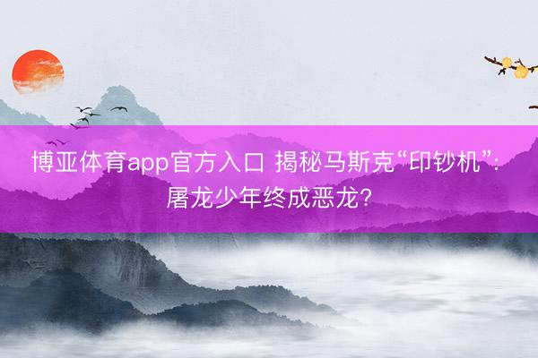 博亚体育app官方入口 揭秘马斯克“印钞机”: 屠龙少年终成恶龙?