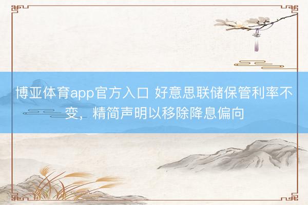 博亚体育app官方入口 好意思联储保管利率不变，精简声明以移除降息偏向