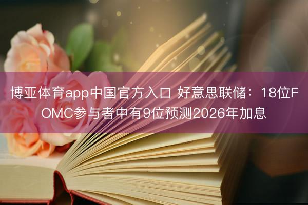 博亚体育app中国官方入口 好意思联储：18位FOMC参与者中有9位预测2026年加息