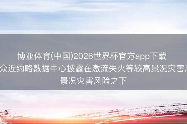 博亚体育(中国)2026世界杯官方app下载 盘考: 群众近约略数据中心披露在激流失火等较高景况灾害风险之下