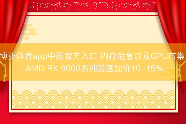 博亚体育app中国官方入口 内存危急涉及GPU市集! AMD RX 9000系列筹画加价10-15%