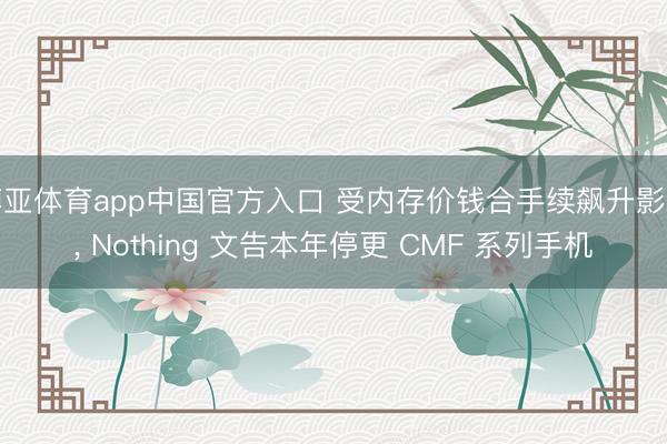 博亚体育app中国官方入口 受内存价钱合手续飙升影响， Nothing 文告本年停更 CMF 系列手机