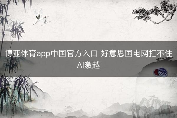 博亚体育app中国官方入口 好意思国电网扛不住AI激越