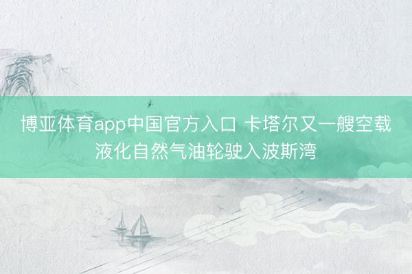 博亚体育app中国官方入口 卡塔尔又一艘空载液化自然气油轮驶入波斯湾