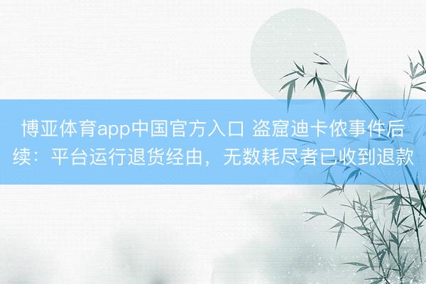 博亚体育app中国官方入口 盗窟迪卡侬事件后续:平台运行退货经由,无数耗尽者已收到退款